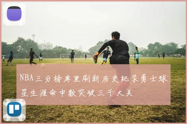 NBA三分榜库里刷新历史纪录勇士球星生涯命中数突破三千大关