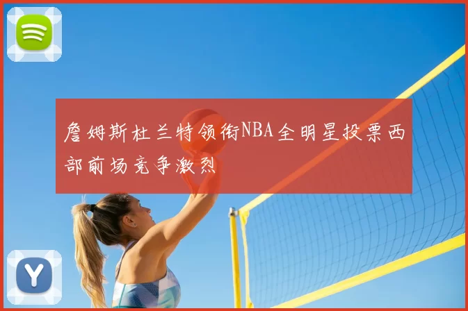 詹姆斯杜兰特领衔NBA全明星投票西部前场竞争激烈