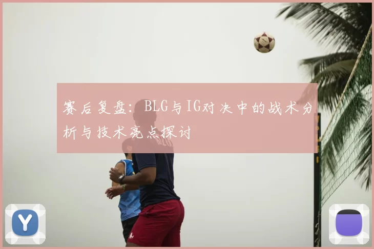 赛后复盘：BLG与IG对决中的战术分析与技术亮点探讨