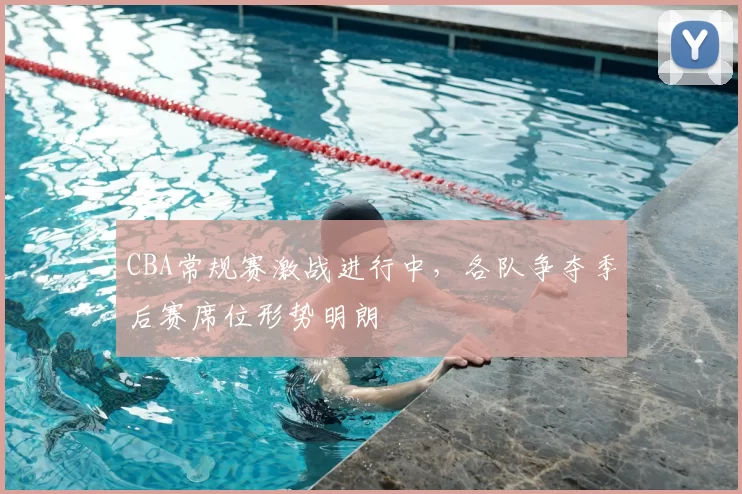 CBA常规赛激战进行中，各队争夺季后赛席位形势明朗