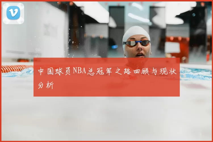 中国球员NBA总冠军之路回顾与现状分析