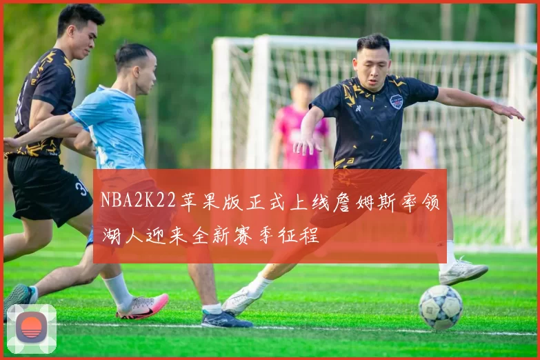 NBA2K22苹果版正式上线詹姆斯率领湖人迎来全新赛季征程