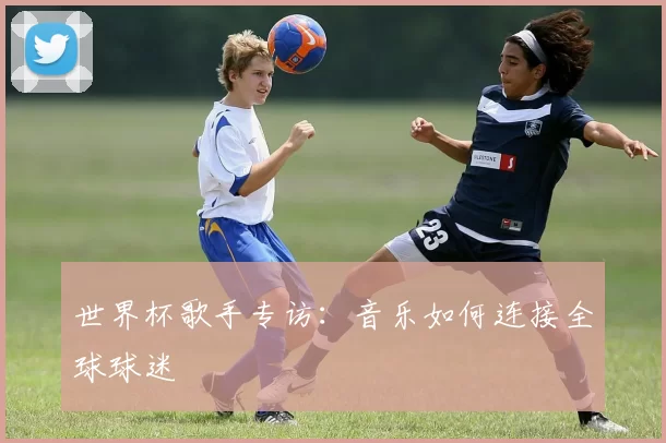 世界杯歌手专访:音乐如何连接全球球迷