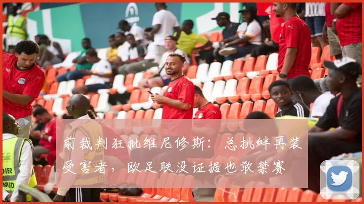前裁判狂批维尼修斯：总挑衅再装受害者，欧足联没证据也敢禁赛