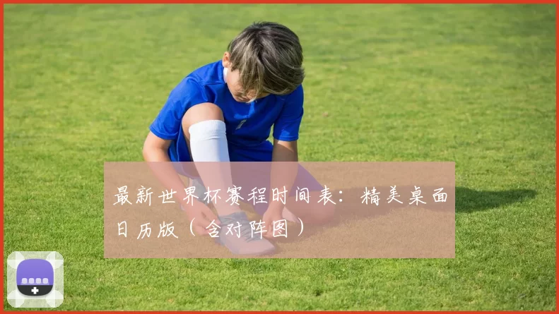 最新世界杯赛程时间表:精美桌面日历版(含对阵图)