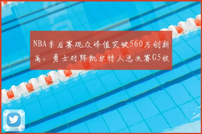 NBA季后赛观众峰值突破560万创新高，勇士对阵凯尔特人总决赛G5收视率飙升