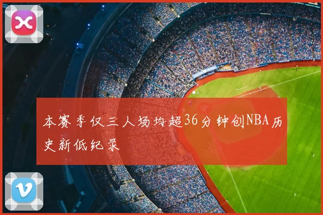本赛季仅三人场均超36分钟创NBA历史新低纪录