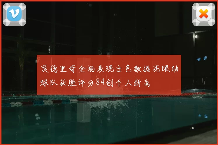 莫德里奇全场表现出色数据亮眼助球队获胜评分84创个人新高