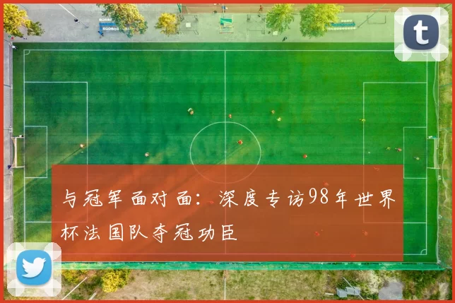 与冠军面对面：深度专访98年世界杯法国队夺冠功臣
