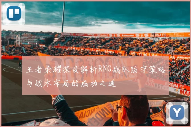 王者荣耀深度解析RNG战队防守策略与战术布局的成功之道